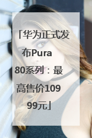 华为正式发布Pura 80系列：最高售价10999元