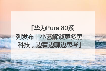华为Pura 80系列发布｜小艺解锁更多黑科技，边看边聊边思考