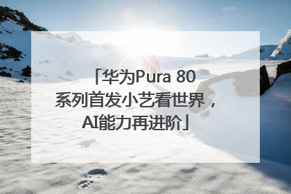 华为Pura 80系列首发小艺看世界，AI能力再进阶
