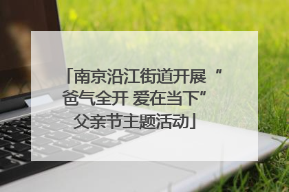 南京沿江街道开展“爸气全开 爱在当下”父亲节主题活动