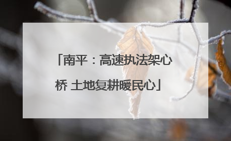 南平：高速执法架心桥 土地复耕暖民心