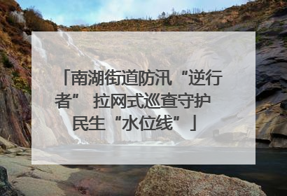 南湖街道防汛“逆行者” 拉网式巡查守护民生“水位线”