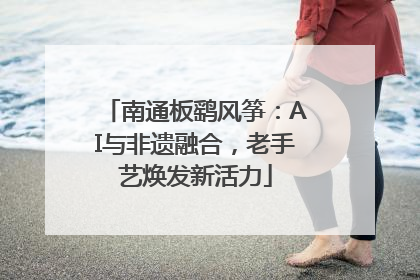 南通板鹞风筝：AI与非遗融合，老手艺焕发新活力
