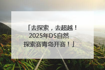 去探索，去超越！2025年DS自然探索赛青岛开赛！