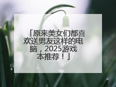 原来美女们都喜欢送男友这样的电脑，2025游戏本推荐！