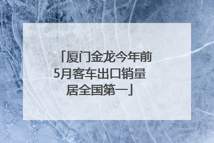 厦门金龙今年前5月客车出口销量居全国第一