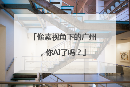 像素视角下的广州，你AI了吗？