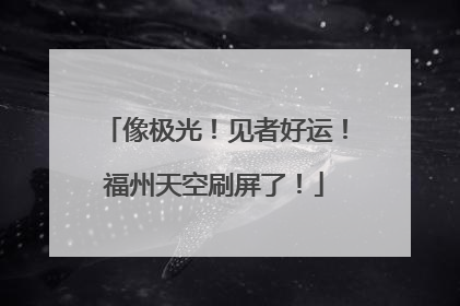 像极光！见者好运！福州天空刷屏了！