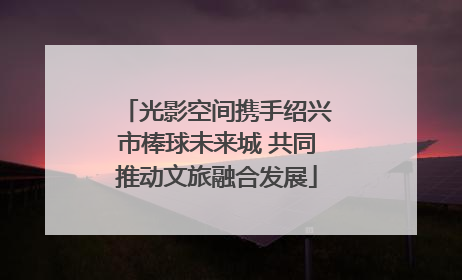 光影空间携手绍兴市棒球未来城 共同推动文旅融合发展