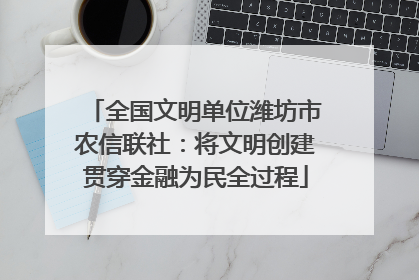 全国文明单位潍坊市农信联社：将文明创建贯穿金融为民全过程