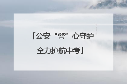 公安“警”心守护 全力护航中考