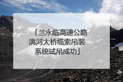 兰永临高速公路洮河大桥缆索吊装系统试吊成功