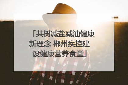 共树减盐减油健康新理念 郴州疾控建设健康营养食堂