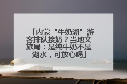 内蒙“牛奶湖”游客排队接奶？当地文旅局：是纯牛奶不是湖水，可放心喝