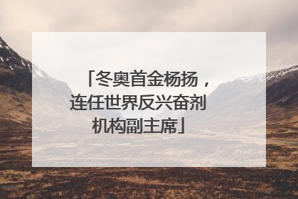 冬奥首金杨扬，连任世界反兴奋剂机构副主席