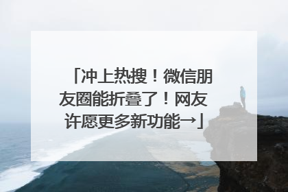 冲上热搜！微信朋友圈能折叠了！网友许愿更多新功能→