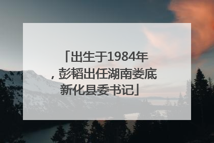 出生于1984年，彭韬出任湖南娄底新化县委书记