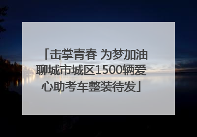 击掌青春 为梦加油 聊城市城区1500辆爱心助考车整装待发