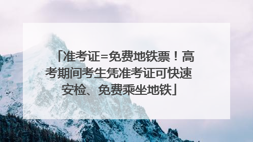 准考证=免费地铁票！高考期间考生凭准考证可快速安检、免费乘坐地铁