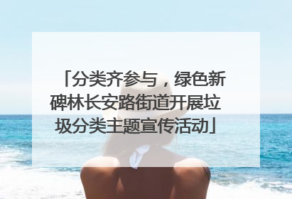 分类齐参与，绿色新碑林长安路街道开展垃圾分类主题宣传活动