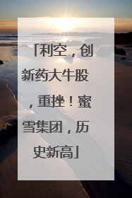 利空，创新药大牛股，重挫！蜜雪集团，历史新高
