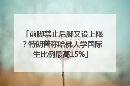 前脚禁止后脚又设上限？特朗普称哈佛大学国际生比例最高15%