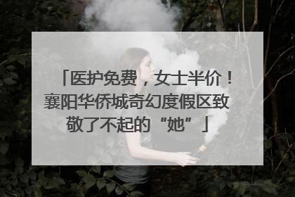 医护免费，女士半价！襄阳华侨城奇幻度假区致敬了不起的“她”