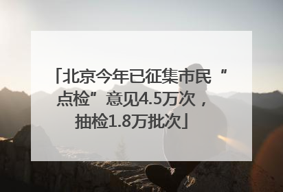 北京今年已征集市民“点检”意见4.5万次，抽检1.8万批次