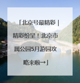 北京号最精彩｜精彩纷呈！北京市属公园5月游园攻略来啦→
