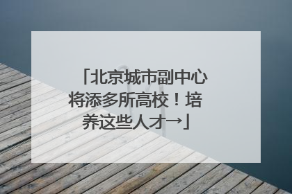 北京城市副中心将添多所高校！培养这些人才→