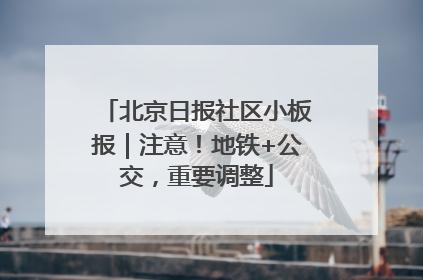 北京日报社区小板报｜注意！地铁+公交，重要调整