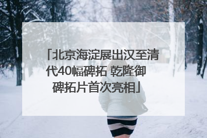 北京海淀展出汉至清代40幅碑拓 乾隆御碑拓片首次亮相