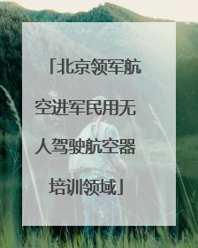 北京领军航空进军民用无人驾驶航空器培训领域