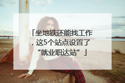 坐地铁还能找工作，这5个站点设置了“就业职达站”