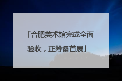 合肥美术馆完成全面验收，正筹备首展