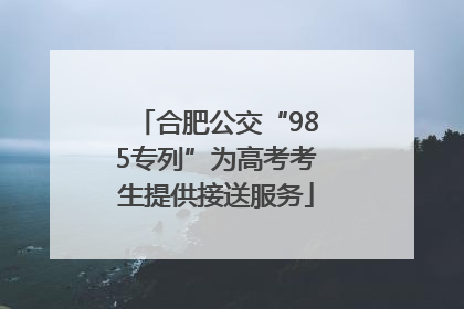 合肥公交“985专列”为高考考生提供接送服务