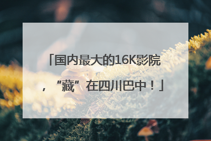 国内最大的16K影院，“藏”在四川巴中！