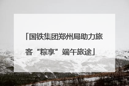国铁集团郑州局助力旅客“粽享”端午旅途