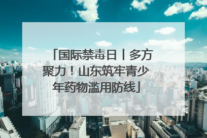 国际禁毒日丨多方聚力！山东筑牢青少年药物滥用防线