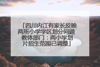 四川内江有家长反映两所小学学区划分问题 教体部门：两小学划片招生范围已调整