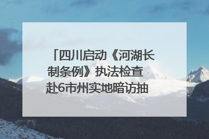 四川启动《河湖长制条例》执法检查 赴6市州实地暗访抽查｜四川人大之声