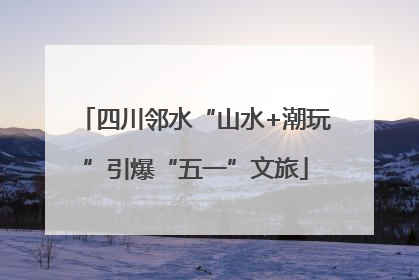 四川邻水“山水+潮玩”引爆“五一”文旅