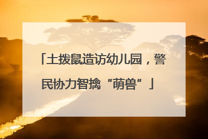 土拨鼠造访幼儿园，警民协力智擒“萌兽”