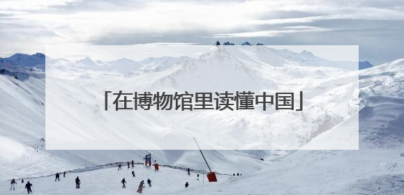 在博物馆里读懂中国