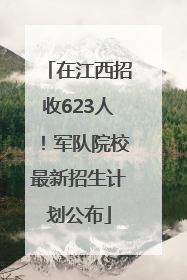 在江西招收623人！军队院校最新招生计划公布