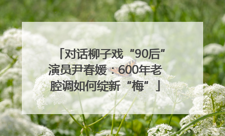 对话柳子戏“90后”演员尹春媛：600年老腔调如何绽新“梅”