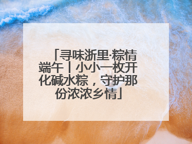 寻味浙里·粽情端午丨小小一枚开化碱水粽，守护那份浓浓乡情