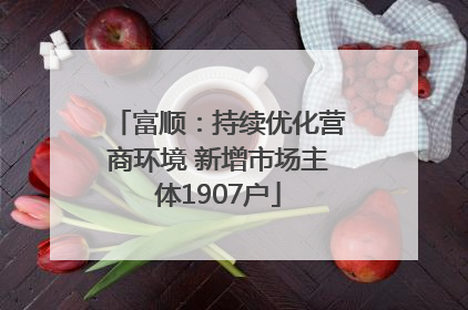 富顺：持续优化营商环境 新增市场主体1907户