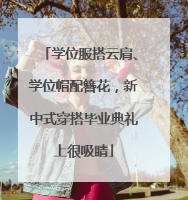 学位服搭云肩、学位帽配簪花，新中式穿搭毕业典礼上很吸睛