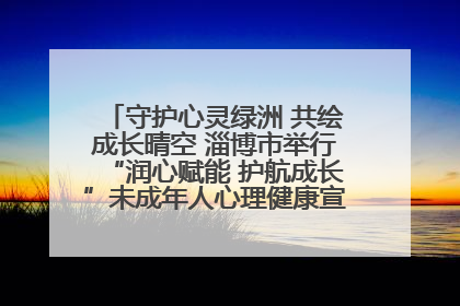守护心灵绿洲 共绘成长晴空 淄博市举行“润心赋能 护航成长”未成年人心理健康宣传教育主题活动